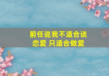 前任说我不适合谈恋爱 只适合做爱